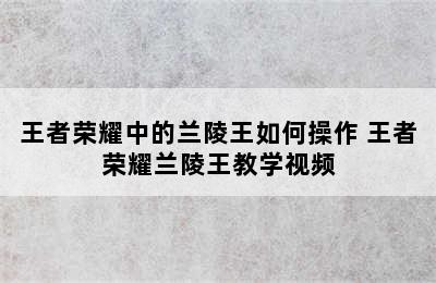 王者荣耀中的兰陵王如何操作 王者荣耀兰陵王教学视频